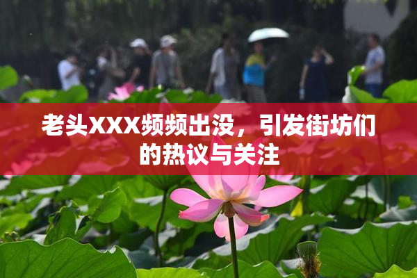 老头XXX频频出没，引发街坊们的热议与关注