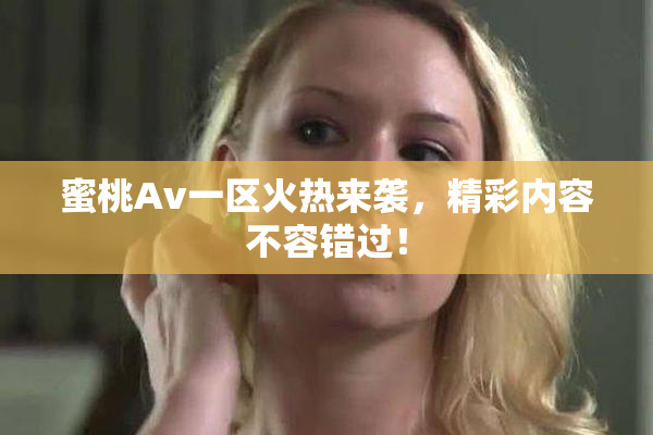 蜜桃Av一区火热来袭，精彩内容不容错过！