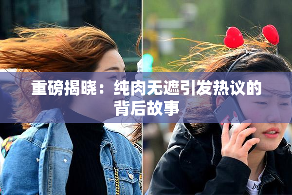 重磅揭晓：纯肉无遮引发热议的背后故事