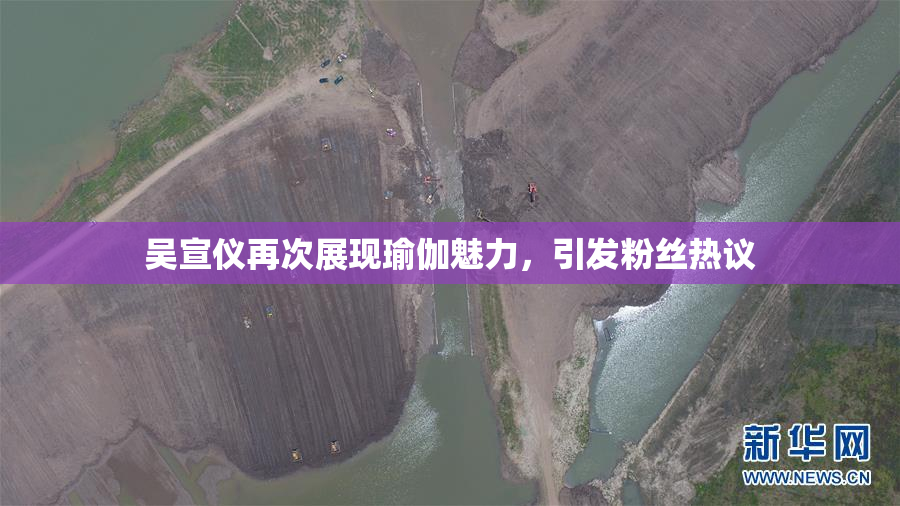 吴宣仪再次展现瑜伽魅力，引发粉丝热议