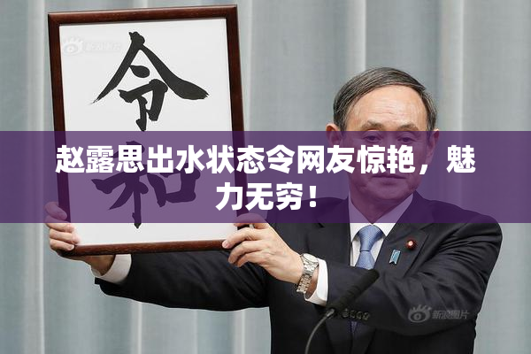 赵露思出水状态令网友惊艳，魅力无穷！