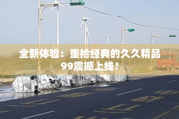 全新体验：重拾经典的久久精品99震撼上线！