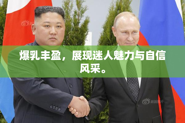 爆乳丰盈，展现迷人魅力与自信风采。