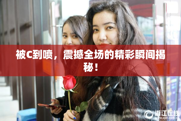 被C到喷，震撼全场的精彩瞬间揭秘！