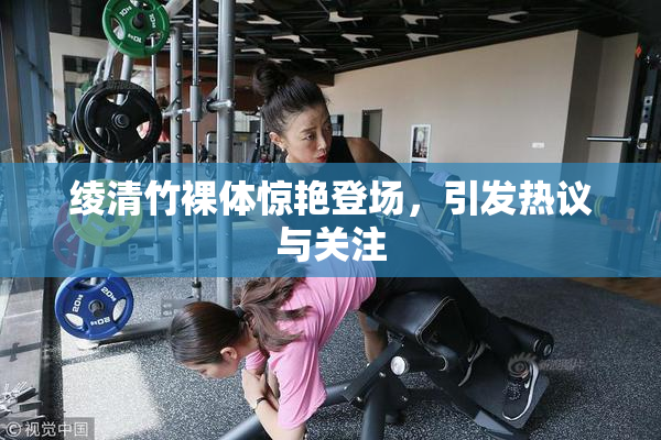 绫清竹裸体惊艳登场，引发热议与关注