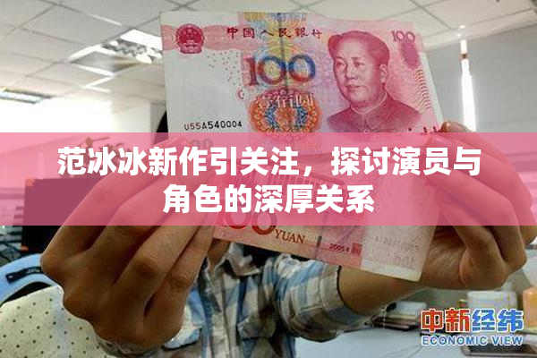 范冰冰新作引关注，探讨演员与角色的深厚关系