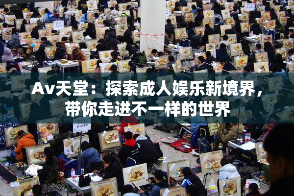 Av天堂：探索成人娱乐新境界，带你走进不一样的世界