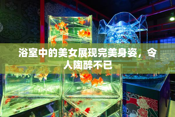 浴室中的美女展现完美身姿，令人陶醉不已