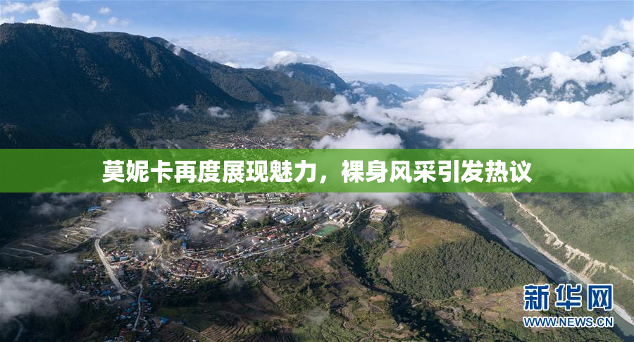 莫妮卡再度展现魅力，裸身风采引发热议