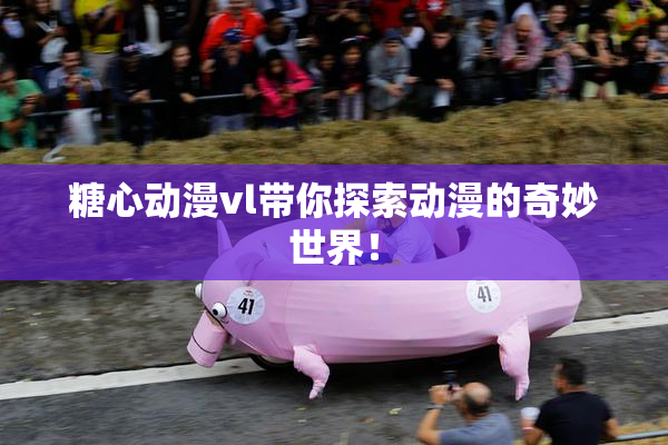 糖心动漫vl带你探索动漫的奇妙世界！