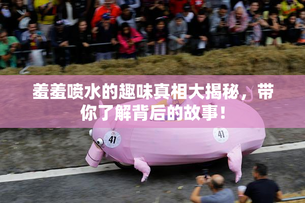 羞羞喷水的趣味真相大揭秘，带你了解背后的故事！