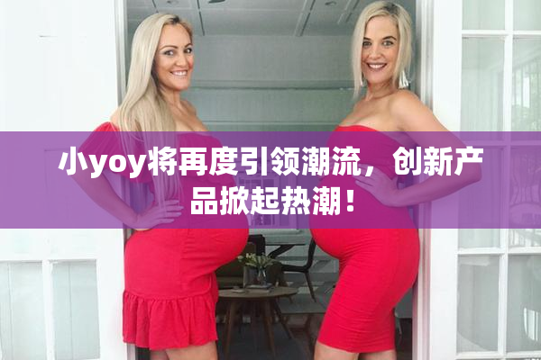 小yoy将再度引领潮流，创新产品掀起热潮！