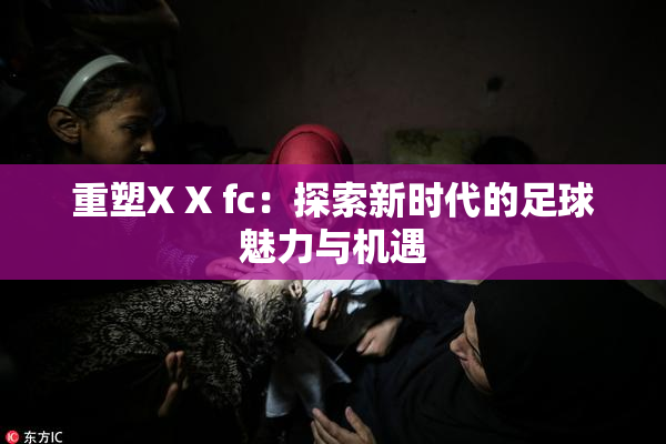重塑X X fc：探索新时代的足球魅力与机遇