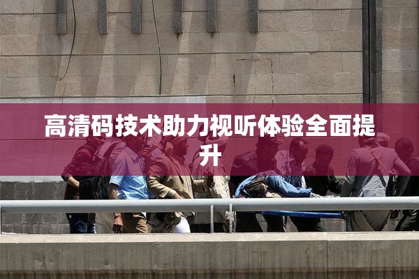 高清码技术助力视听体验全面提升