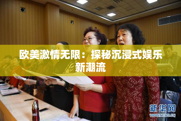 欧美激情无限：探秘沉浸式娱乐新潮流