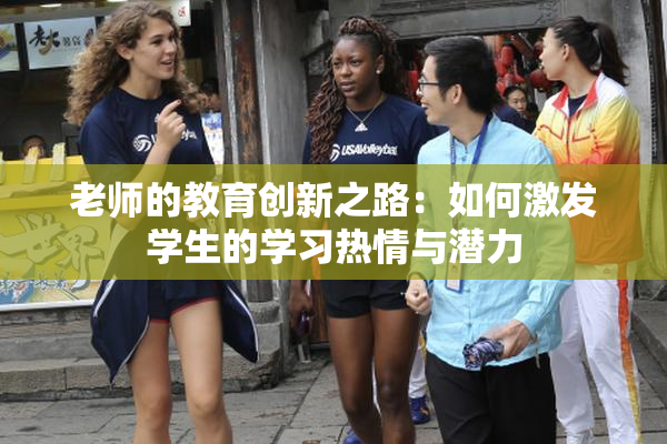 老师的教育创新之路：如何激发学生的学习热情与潜力