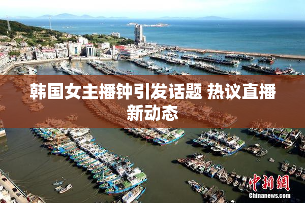 韩国女主播钟引发话题 热议直播新动态