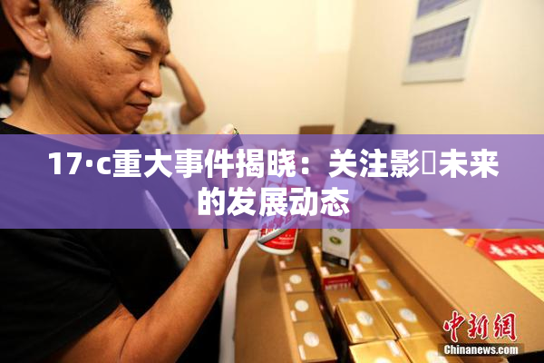 17·c重大事件揭晓：关注影響未来的发展动态