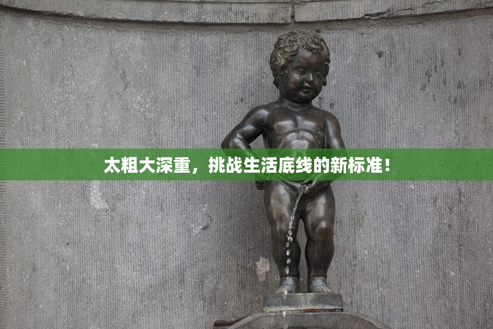 太粗大深重，挑战生活底线的新标准！