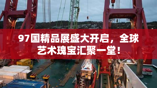 97国精品展盛大开启，全球艺术瑰宝汇聚一堂！