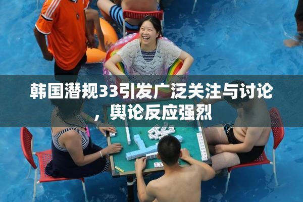 韩国潜规33引发广泛关注与讨论，舆论反应强烈