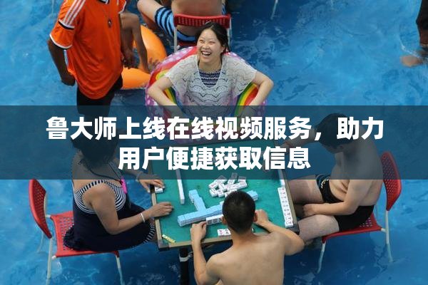 鲁大师上线在线视频服务，助力用户便捷获取信息