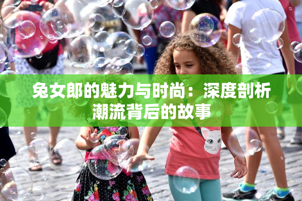 兔女郎的魅力与时尚：深度剖析潮流背后的故事