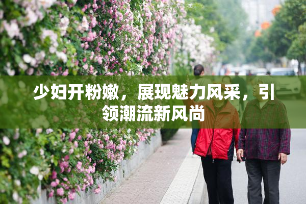 少妇开粉嫩，展现魅力风采，引领潮流新风尚