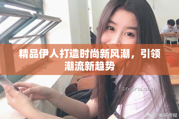 精品伊人打造时尚新风潮，引领潮流新趋势