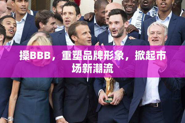 搡BBB，重塑品牌形象，掀起市场新潮流