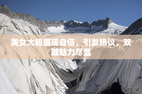 美女大胆展现自信，引发热议，双腿魅力尽显