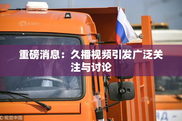 重磅消息：久播视频引发广泛关注与讨论