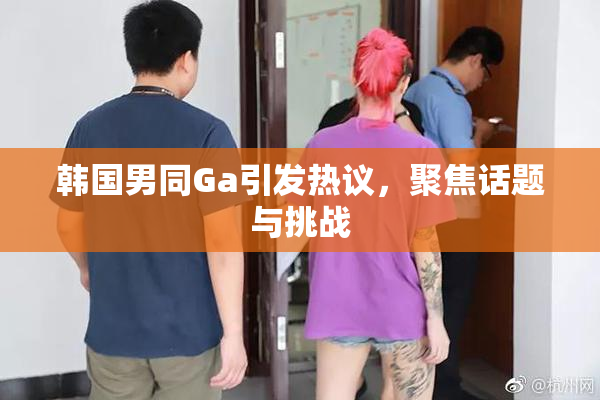 韩国男同Ga引发热议，聚焦话题与挑战