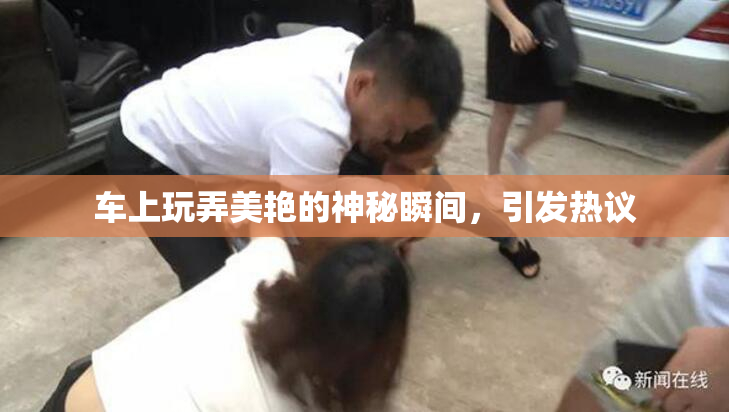 车上玩弄美艳的神秘瞬间，引发热议