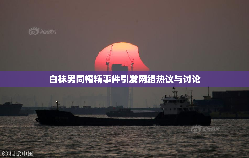 白袜男同榨精事件引发网络热议与讨论