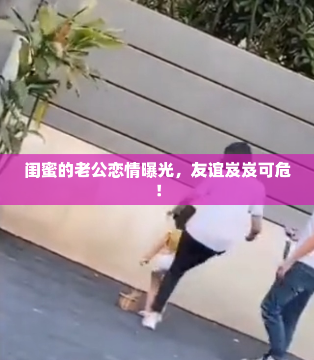 闺蜜的老公恋情曝光，友谊岌岌可危！
