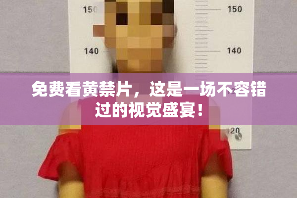 免费看黄禁片，这是一场不容错过的视觉盛宴！
