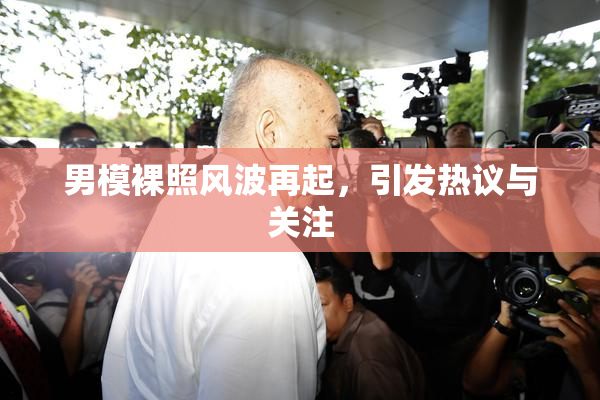 男模裸照风波再起，引发热议与关注