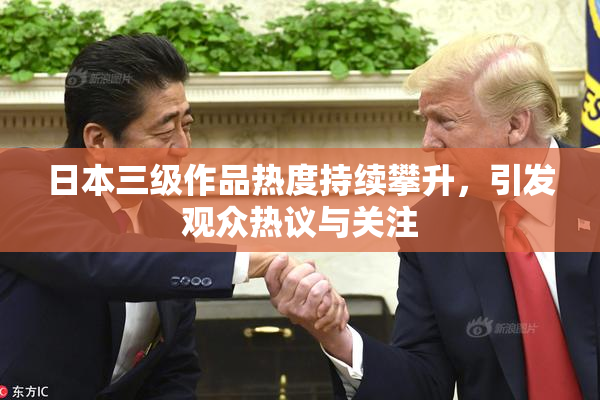日本三级作品热度持续攀升，引发观众热议与关注