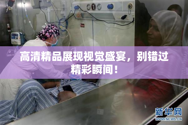 高清精品展现视觉盛宴，别错过精彩瞬间！