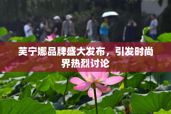 芙宁娜品牌盛大发布，引发时尚界热烈讨论