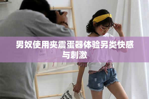 男奴使用夹震蛋器体验另类快感与刺激