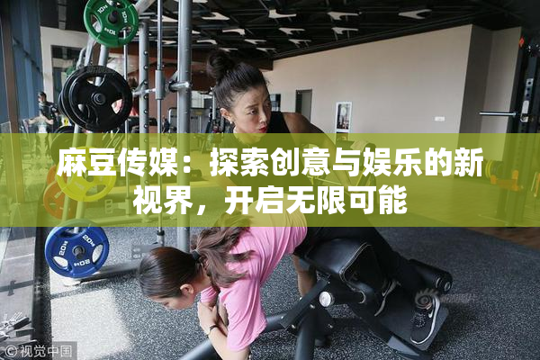 麻豆传媒：探索创意与娱乐的新视界，开启无限可能