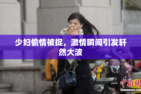 少妇偷情被捉，激情瞬间引发轩然大波