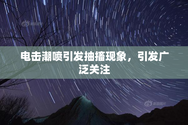 电击潮喷引发抽搐现象，引发广泛关注
