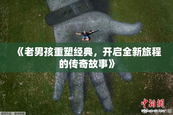 《老男孩重塑经典，开启全新旅程的传奇故事》