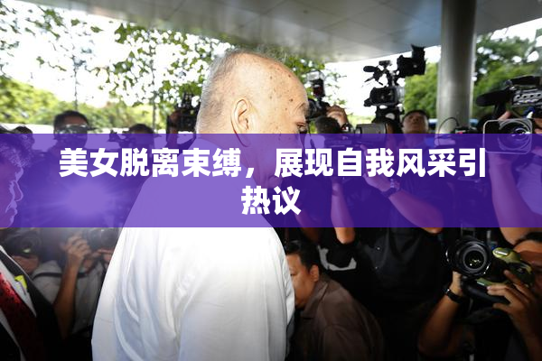 美女脱离束缚，展现自我风采引热议