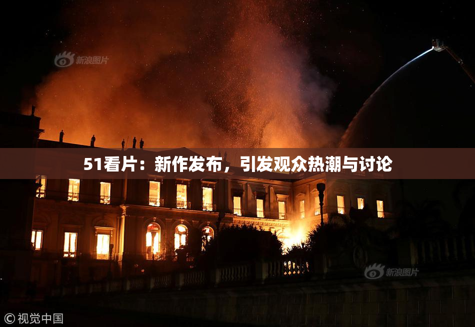 51看片：新作发布，引发观众热潮与讨论
