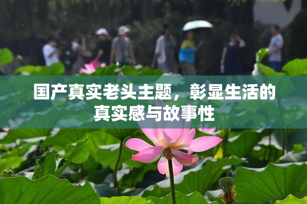 国产真实老头主题，彰显生活的真实感与故事性