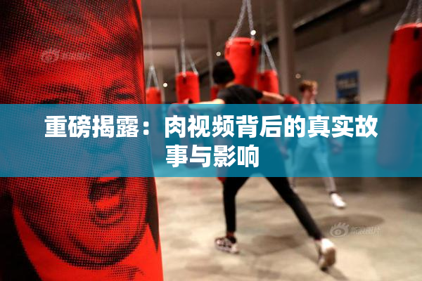 重磅揭露：肉视频背后的真实故事与影响